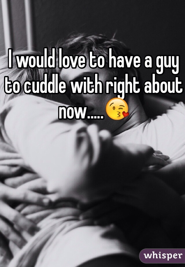 I would love to have a guy to cuddle with right about now.....😘