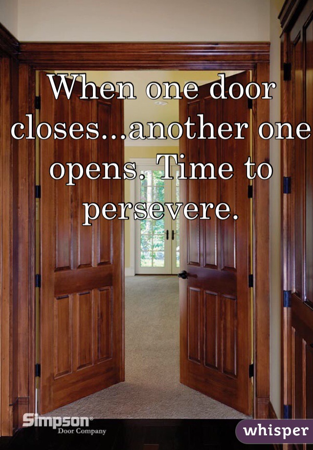 When one door closes...another one opens. Time to persevere. 