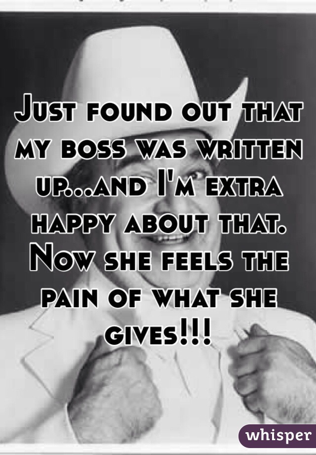 Just found out that my boss was written up...and I'm extra happy about that. Now she feels the pain of what she gives!!! 