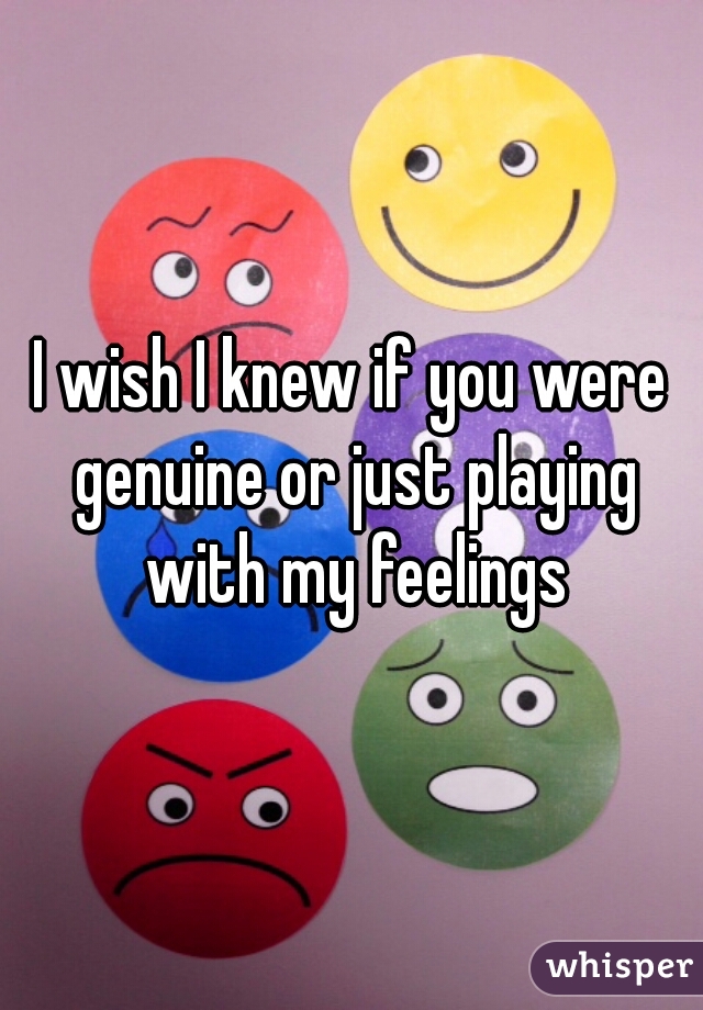 I wish I knew if you were genuine or just playing with my feelings