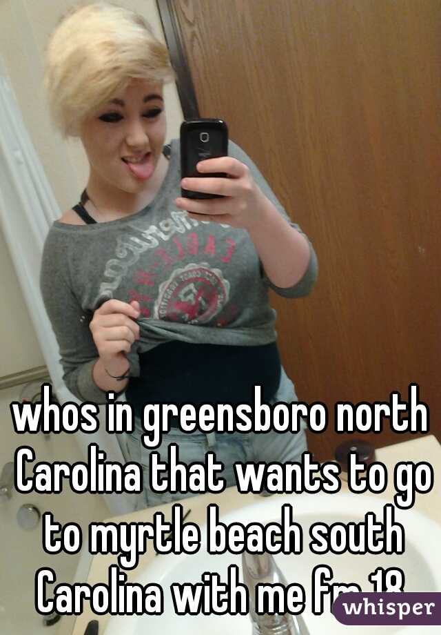 whos in greensboro north Carolina that wants to go to myrtle beach south Carolina with me fm 18 
