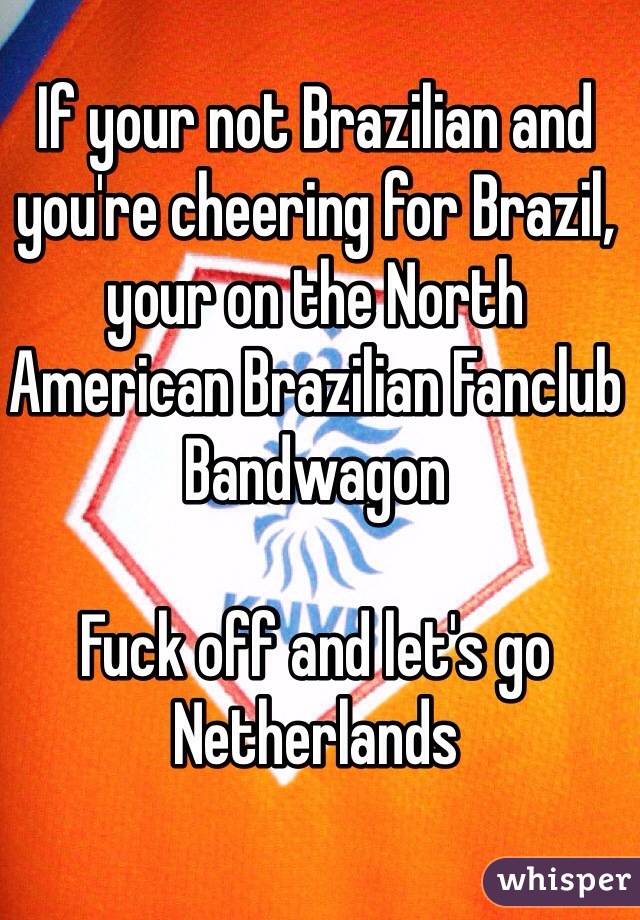 If your not Brazilian and you're cheering for Brazil, your on the North American Brazilian Fanclub Bandwagon

Fuck off and let's go Netherlands