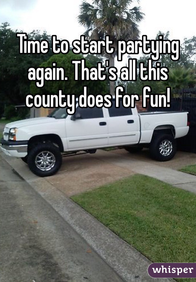 Time to start partying again. That's all this county does for fun!