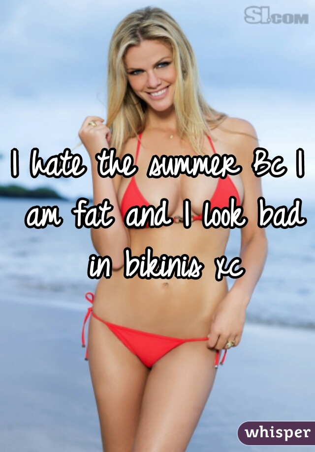 I hate the summer Bc I am fat and I look bad in bikinis xc