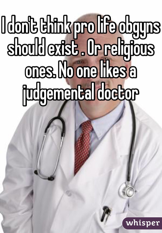 I don't think pro life obgyns should exist . Or religious ones. No one likes a judgemental doctor 