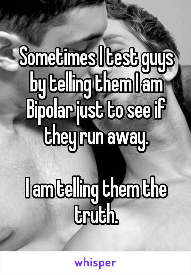 Sometimes I test guys by telling them I am Bipolar just to see if they run away.

I am telling them the truth.
