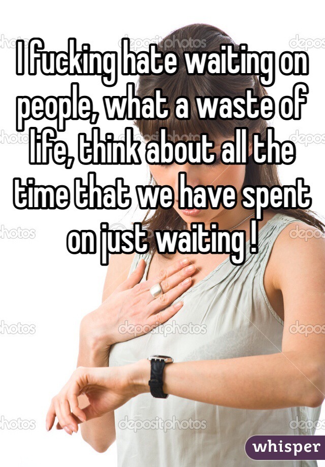 I fucking hate waiting on people, what a waste of life, think about all the time that we have spent on just waiting ! 