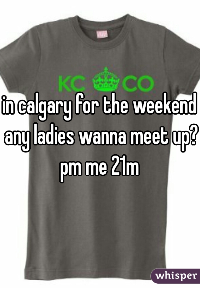 in calgary for the weekend any ladies wanna meet up? pm me 21m 