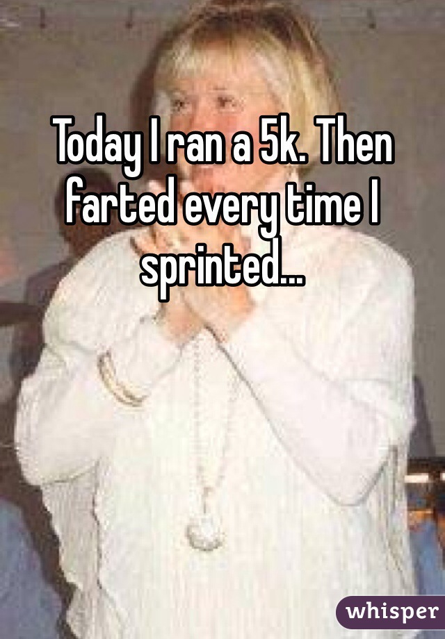 Today I ran a 5k. Then farted every time I sprinted...

