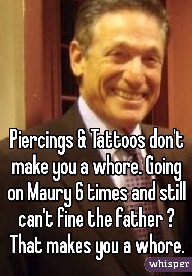 Piercings & Tattoos don't make you a whore. Going on Maury 6 times and still can't fine the father ? That makes you a whore.