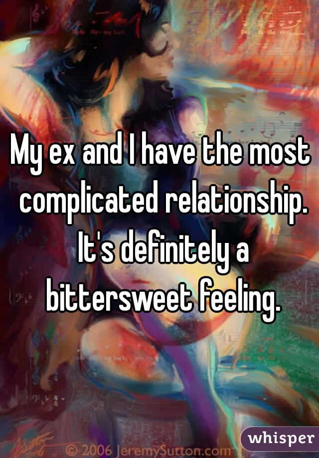 My ex and I have the most complicated relationship. It's definitely a bittersweet feeling.