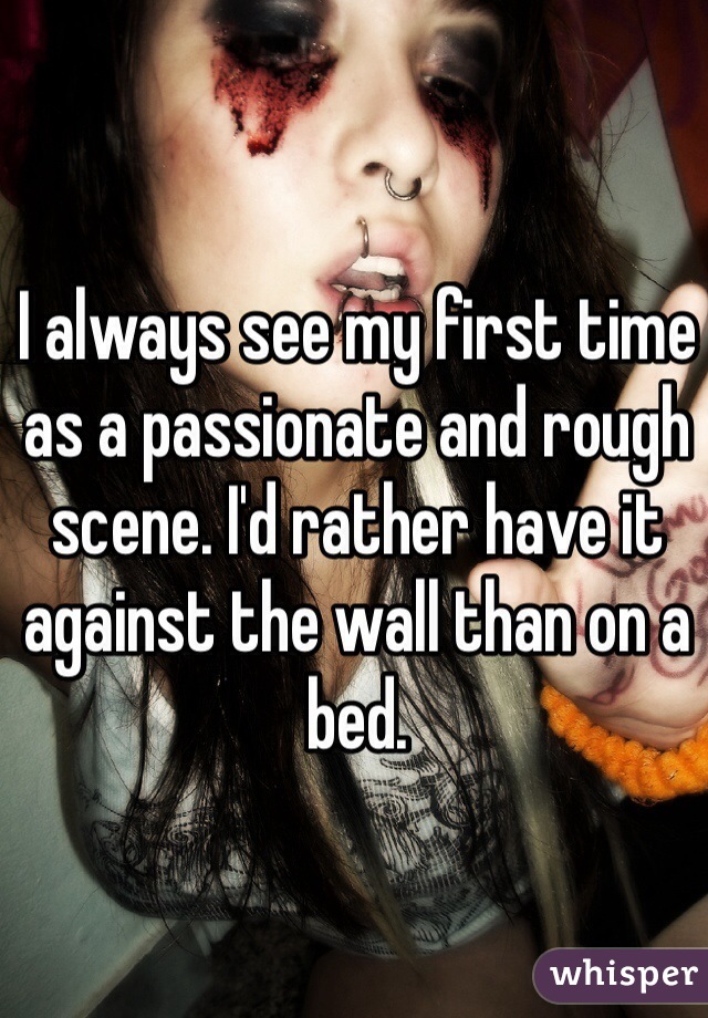 I always see my first time as a passionate and rough scene. I'd rather have it against the wall than on a bed.