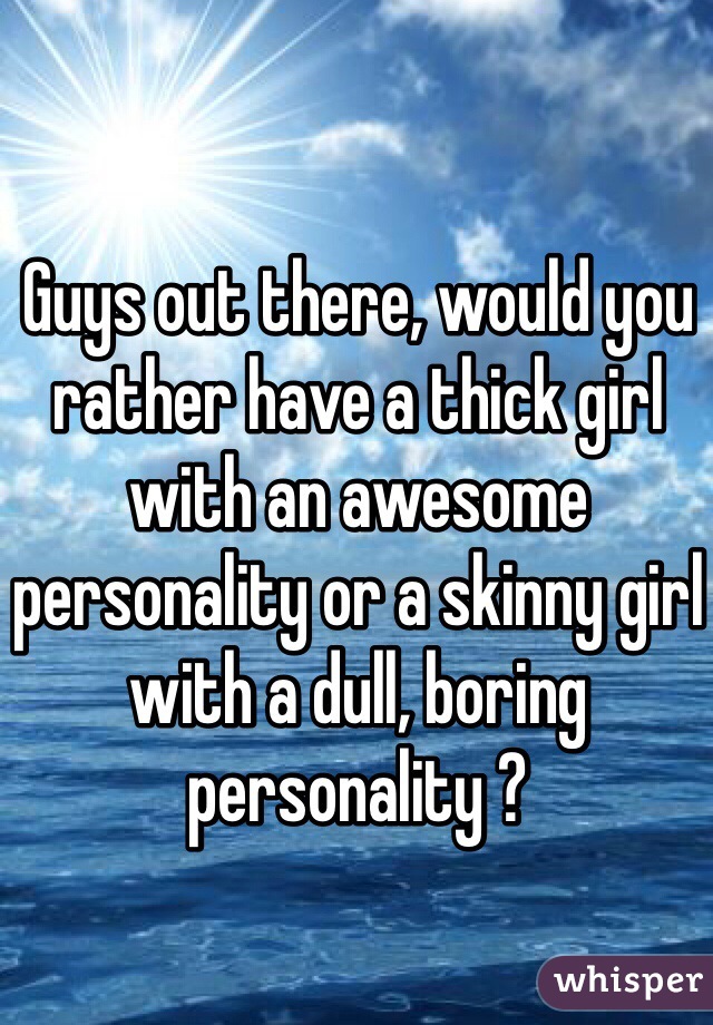 Guys out there, would you rather have a thick girl with an awesome personality or a skinny girl with a dull, boring personality ? 