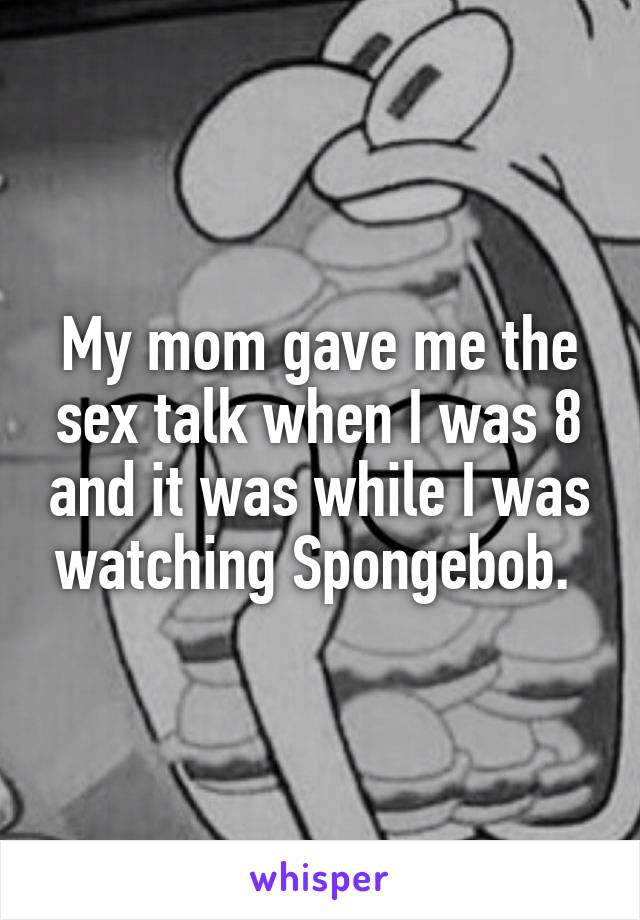 My mom gave me the sex talk when I was 8 and it was while I was watching Spongebob. 