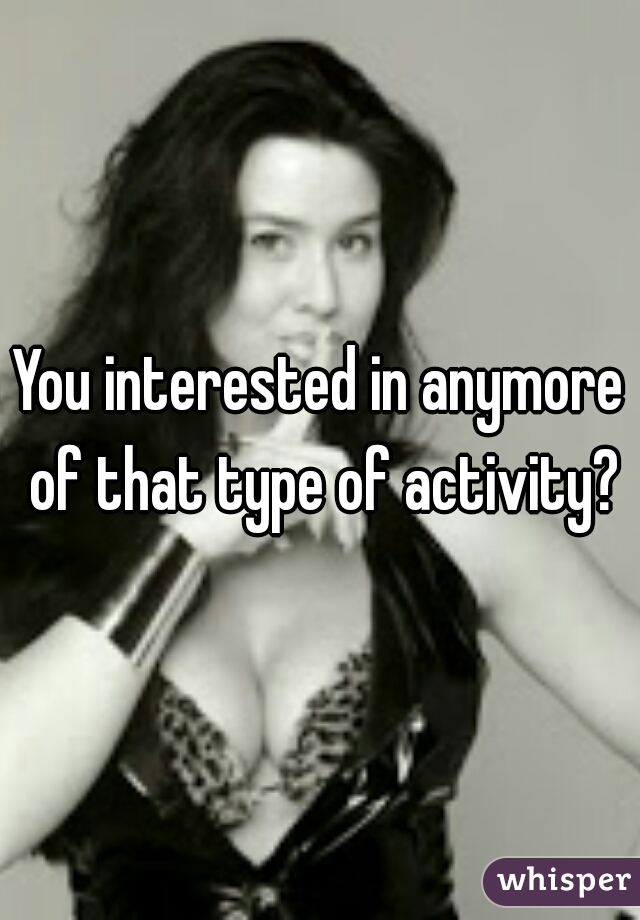 You interested in anymore of that type of activity?