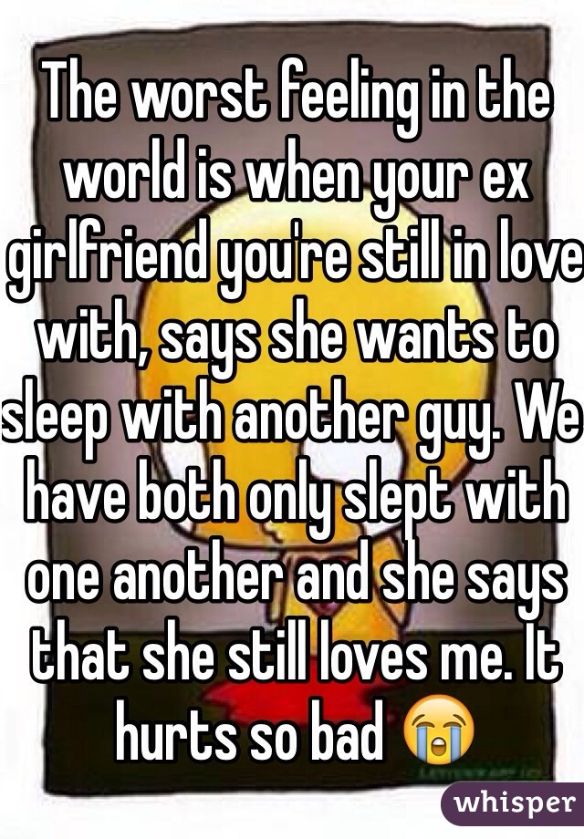 The worst feeling in the world is when your ex girlfriend you're still