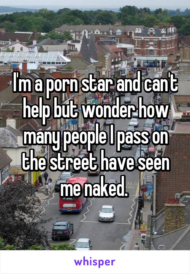 I'm a porn star and can't help but wonder how many people I pass on the street have seen me naked. 