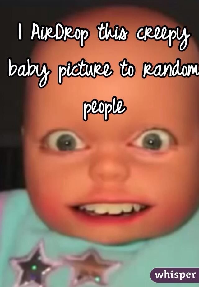 I AirDrop this creepy baby picture to random people