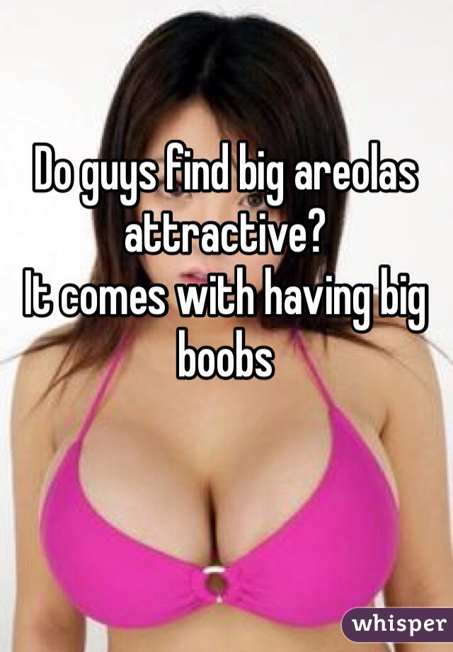 Areolas do large men like How attractive/unattractive