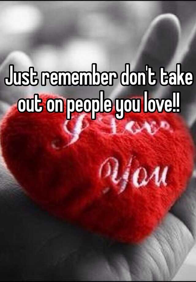 just-remember-don-t-take-out-on-people-you-love