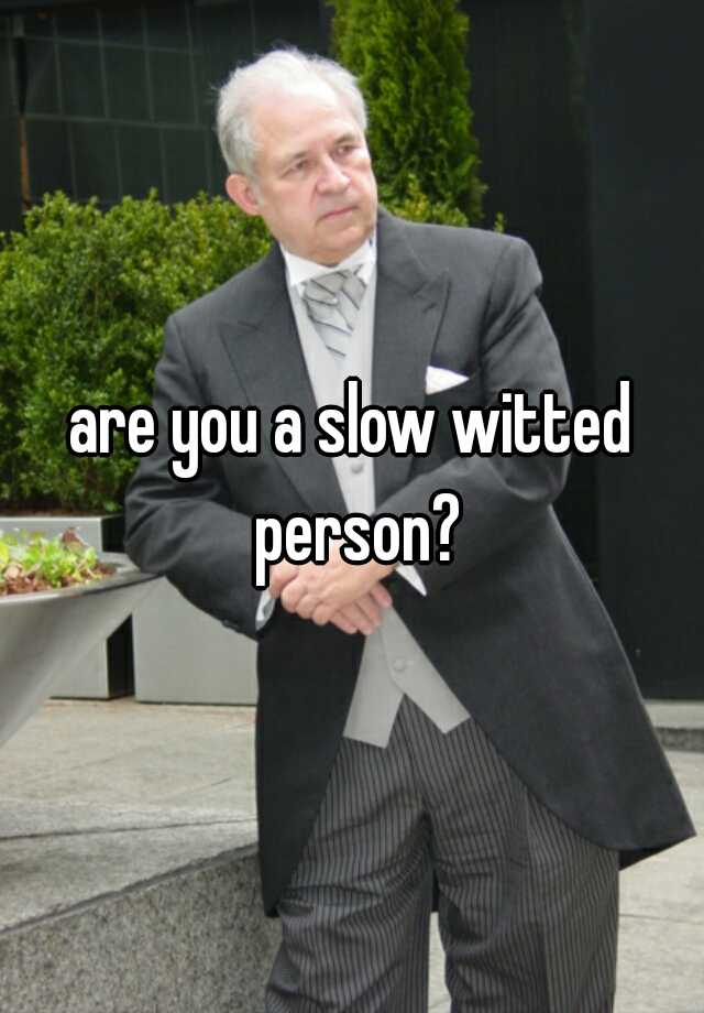 are you a slow witted person?