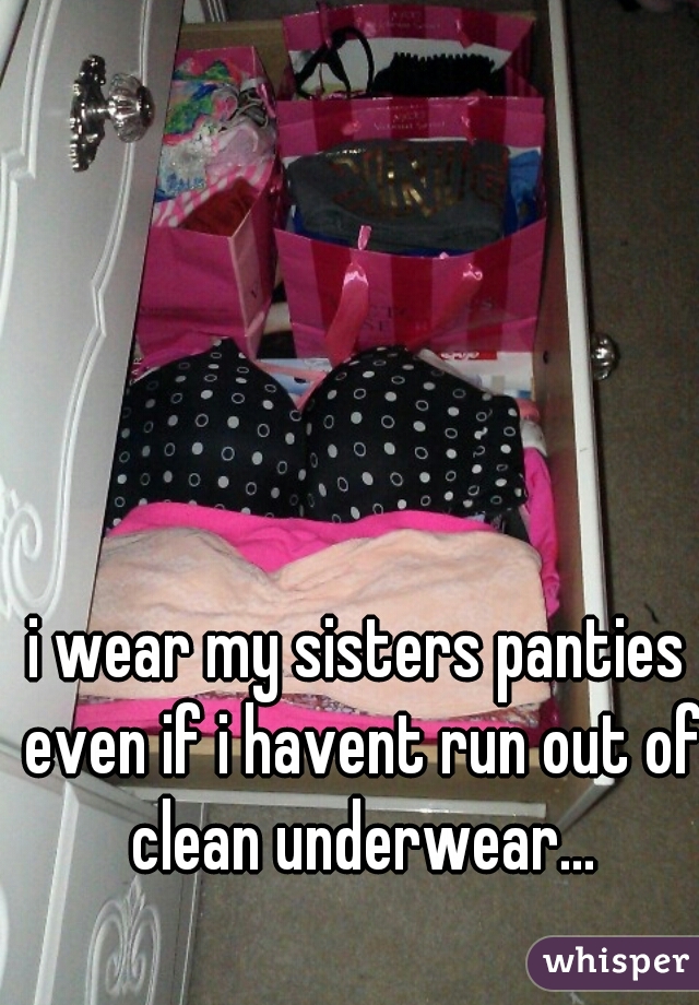 i wear my sisters panties even if i havent run out of clean underwear. 