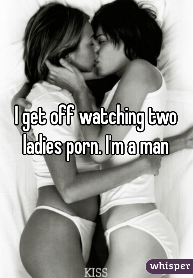 Watching Two Women - I get off watching two ladies porn. I'm a man
