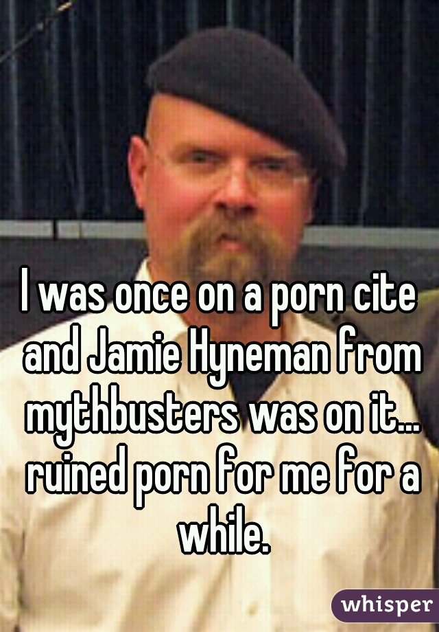 I was once on a porn cite and Jamie Hyneman from mythbusters ...