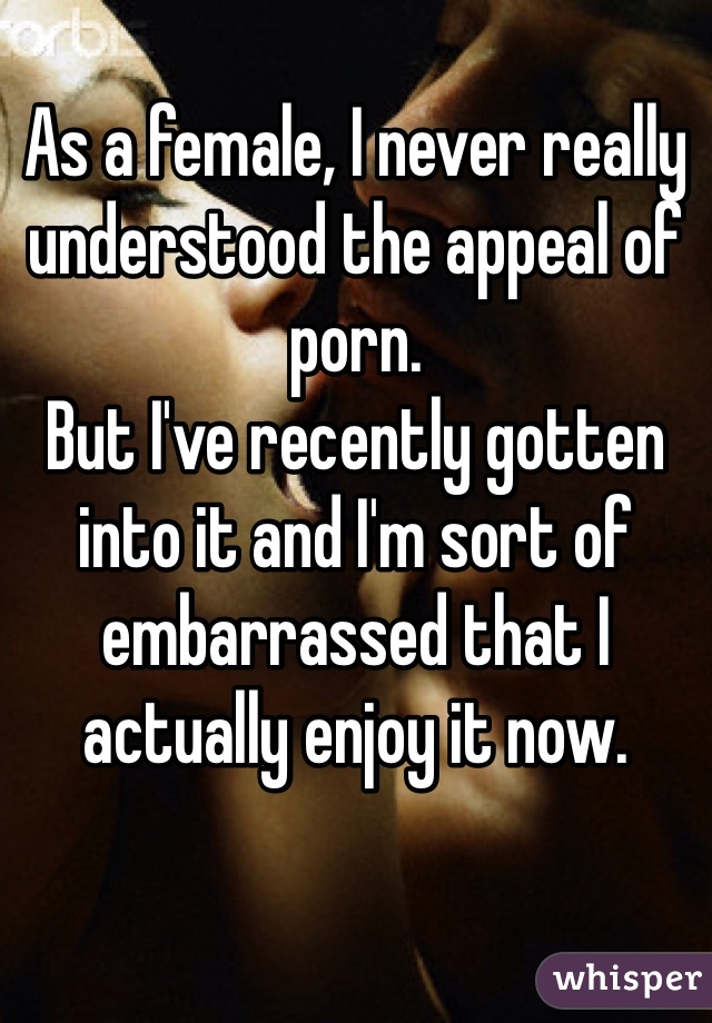 
As a female, I never really understood the appeal of porn.
But I've recently gotten into it and I'm sort of embarrassed that I actually enjoy it now.