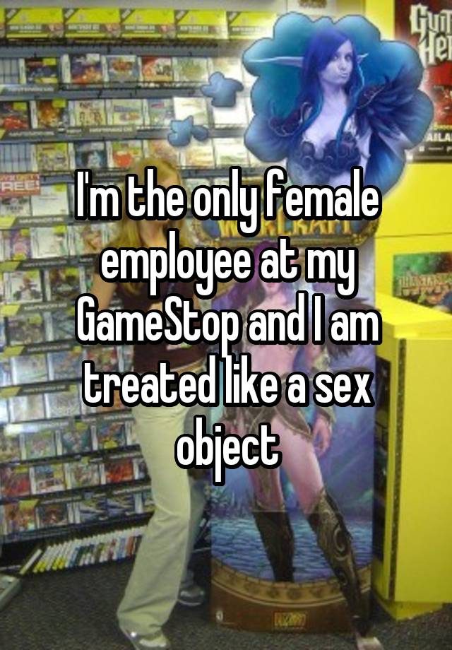 Im The Only Female Employee At My Gamestop And I Am Treated Like A Sex