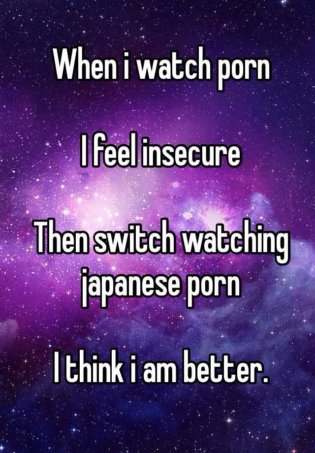 When i watch porn I feel insecure Then switch watching ...