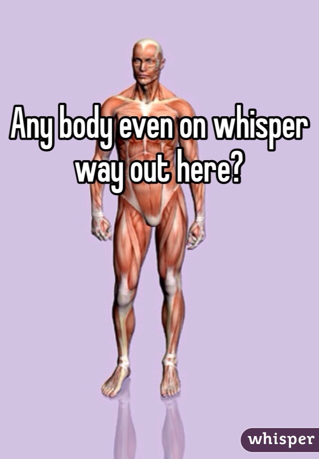 Any body even on whisper way out here?