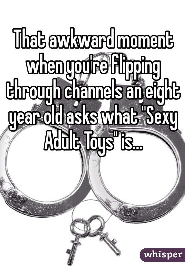 That awkward moment when you're flipping through channels an eight year old asks what "Sexy Adult Toys" is...