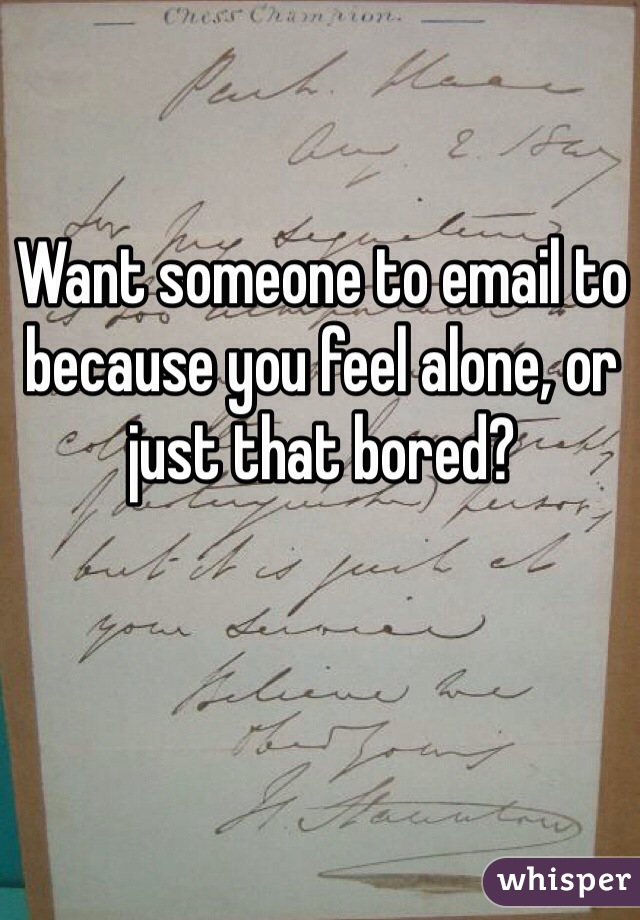 Want someone to email to because you feel alone, or just that bored? 
