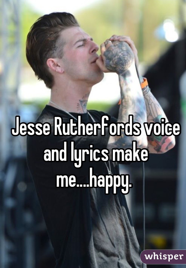 Jesse Rutherfords voice and lyrics make me....happy. 