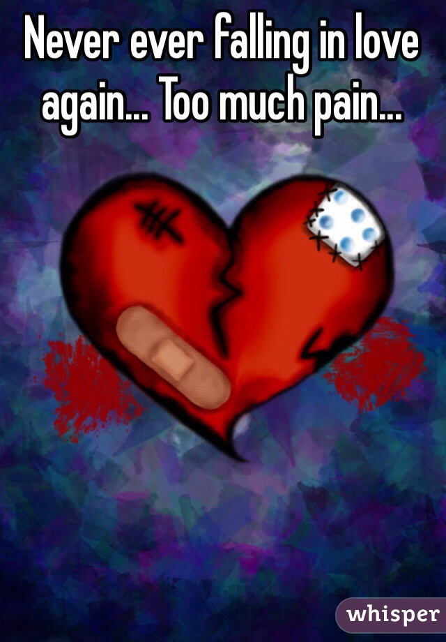 Never ever falling in love again... Too much pain...