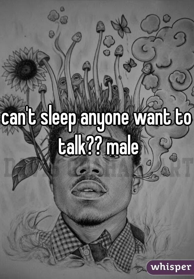 can't sleep anyone want to talk?? male