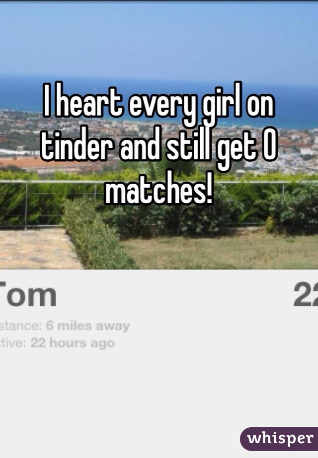 I heart every girl on tinder and still get 0 matches! 