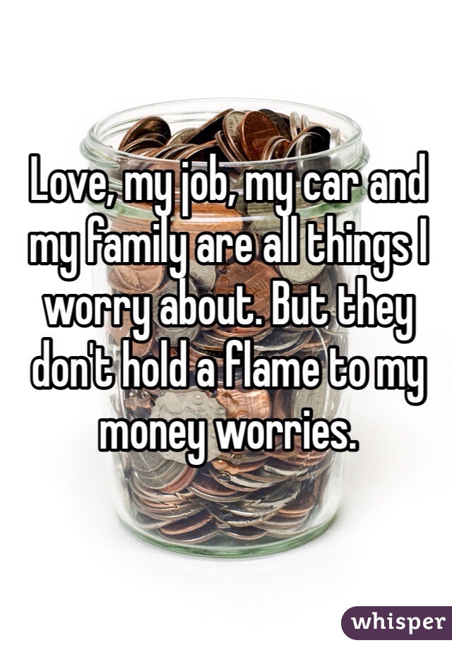 Love, my job, my car and my family are all things I worry about. But they don't hold a flame to my money worries. 
