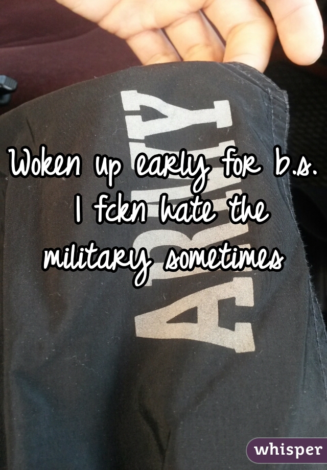 Woken up early for b.s. I fckn hate the military sometimes 