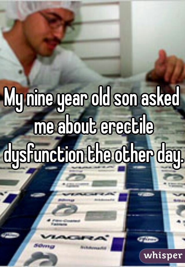 My nine year old son asked me about erectile dysfunction the other day.