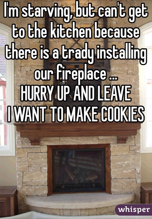 I'm starving, but can't get to the kitchen because there is a trady installing our fireplace ...
HURRY UP AND LEAVE
I WANT TO MAKE COOKIES