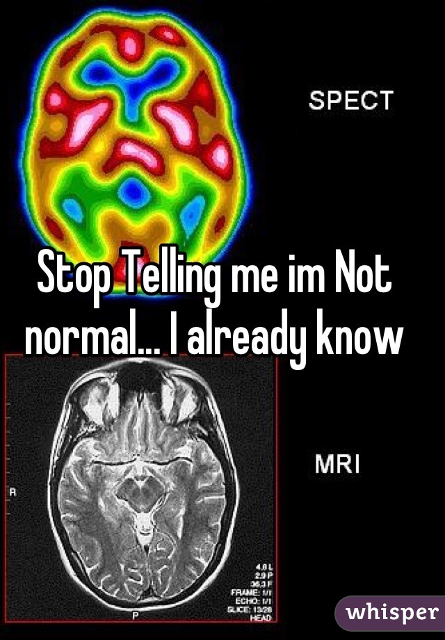 Stop Telling me im Not normal... I already know