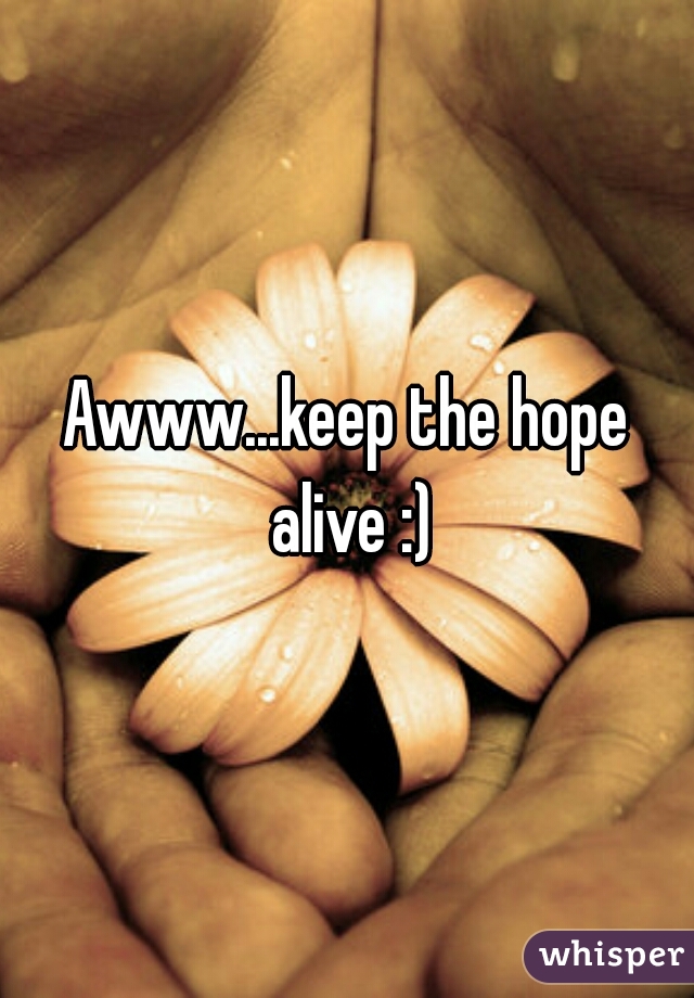 Awww...keep the hope alive :)