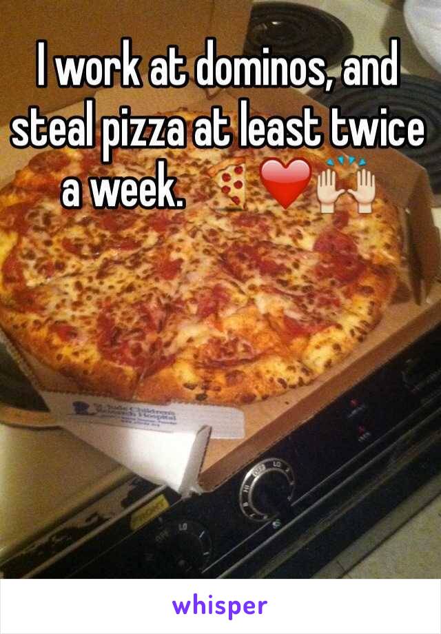 I work at dominos, and steal pizza at least twice a week. 🍕❤️🙌