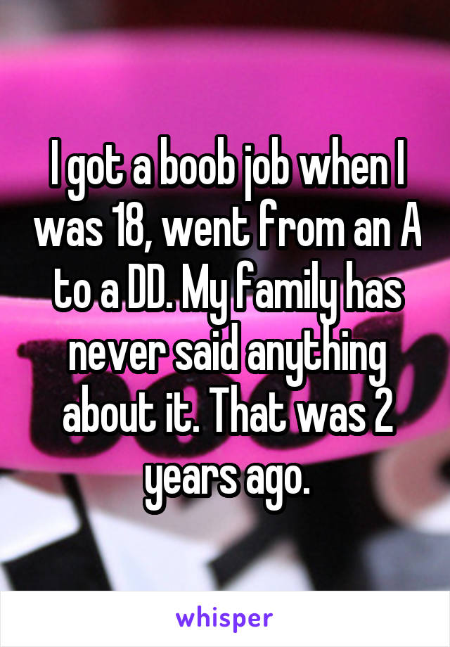 I got a boob job when I was 18, went from an A to a DD. My family has never said anything about it. That was 2 years ago.