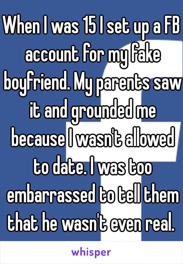 When I was 15 I set up a FB account for my fake boyfriend. My parents saw it and grounded me because I wasn't allowed to date. I was too embarrassed to tell them that he wasn't even real. 