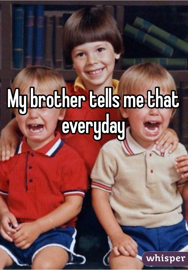 My brother tells me that everyday