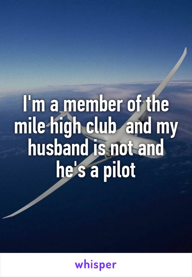 I'm a member of the mile high club  and my husband is not and he's a pilot