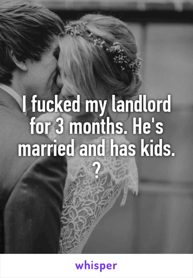 I fucked my landlord for 3 months. He's married and has kids. 🙊
